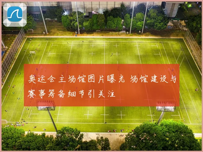 奥运会主场馆图片曝光 场馆建设与赛事筹备细节引关注