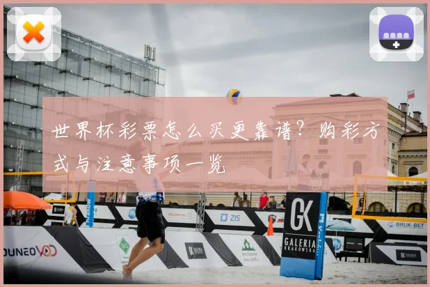世界杯彩票怎么买更靠谱？购彩方式与注意事项一览