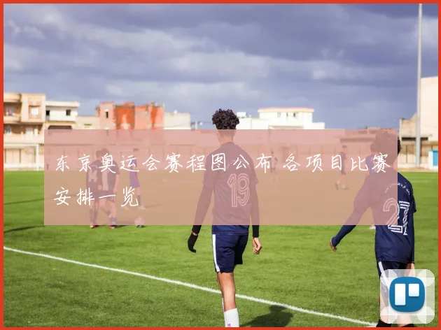 东京奥运会赛程图公布 各项目比赛安排一览