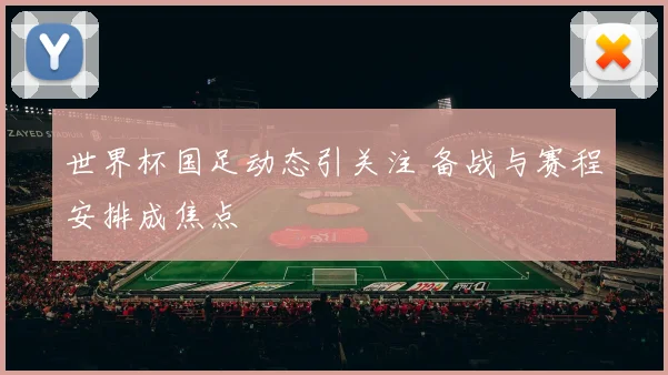 世界杯国足动态引关注 备战与赛程安排成焦点