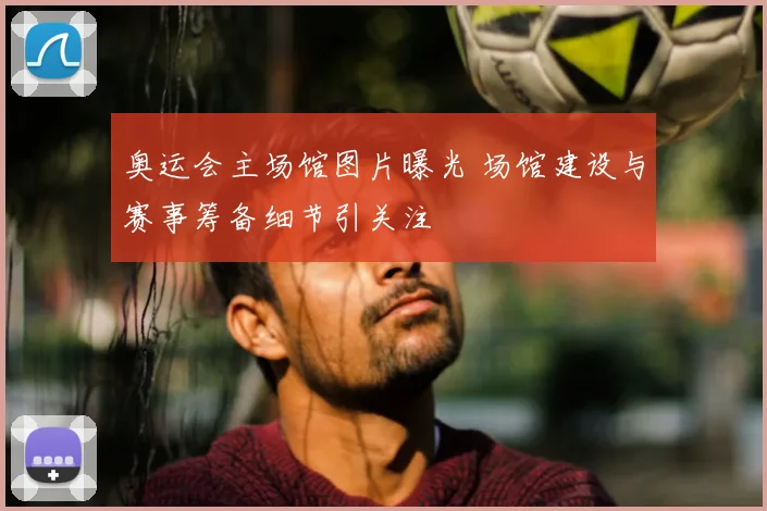 奥运会主场馆图片曝光 场馆建设与赛事筹备细节引关注